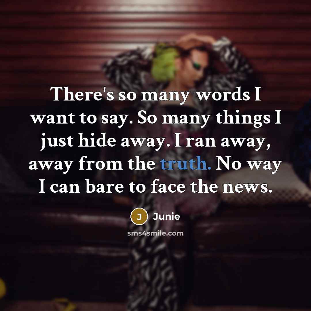 “There's so many words I want to say. So many things I just hide away. I ran away, away from the truth. No way I can bare to face the news.” quote by Junie