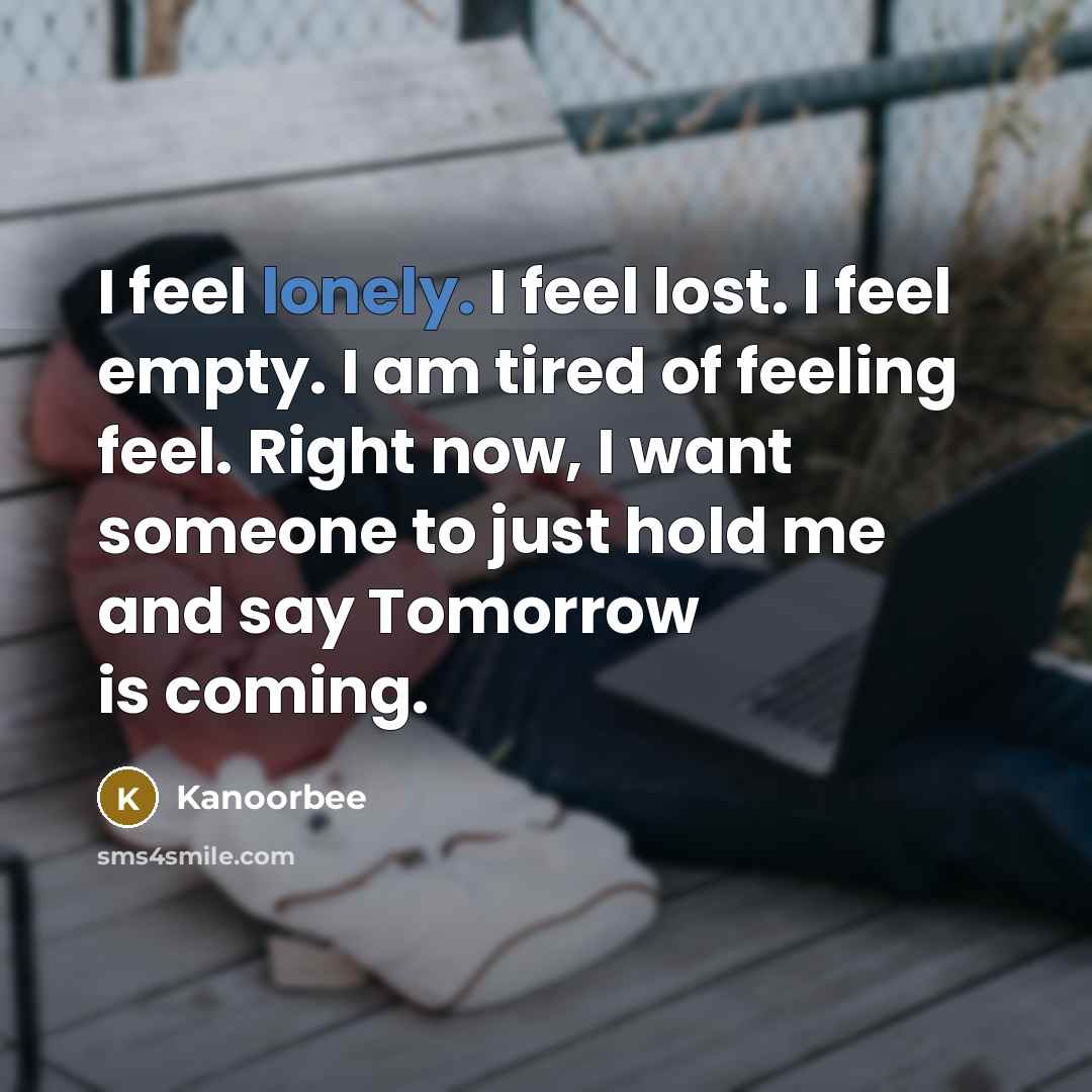 “I feel lonely. I feel lost. I feel empty. I am tired of feeling feel. Right now, I want someone to just hold me and say Tomorrow is coming.” quote by Kanoorbee