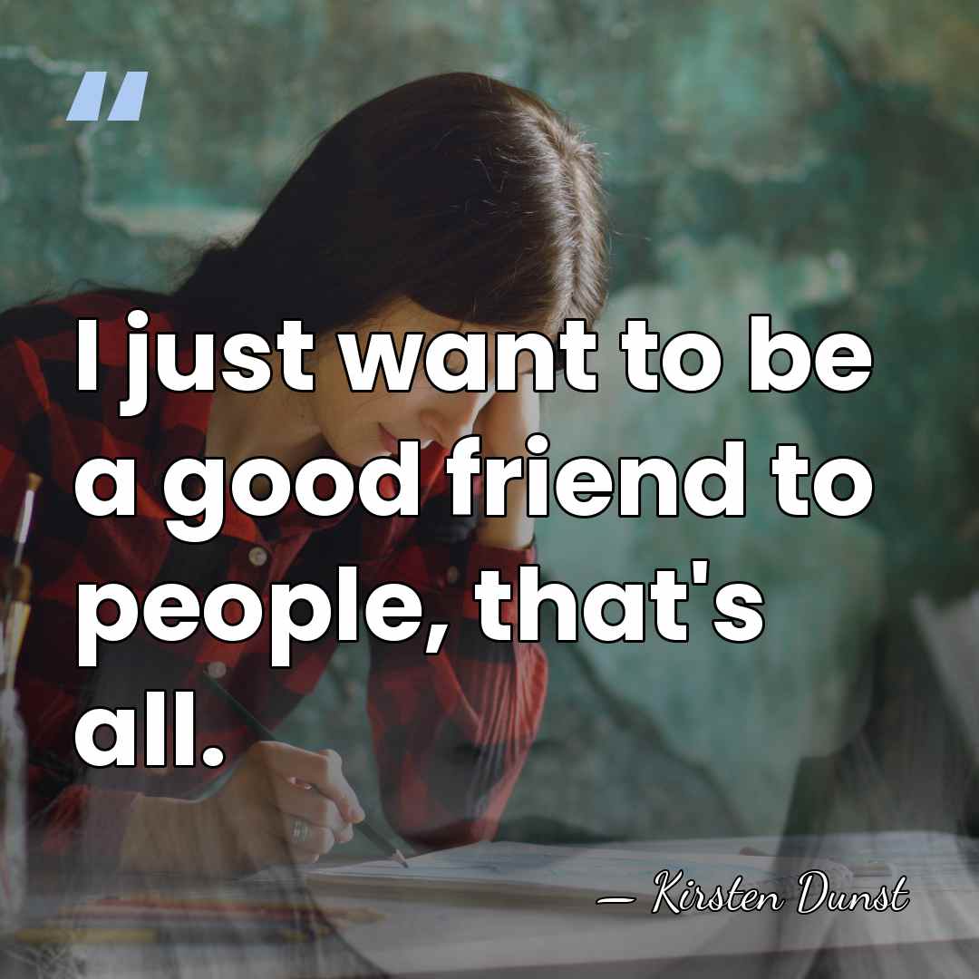 I just want to be a good friend to people, that's all. - Kirsten Dunst