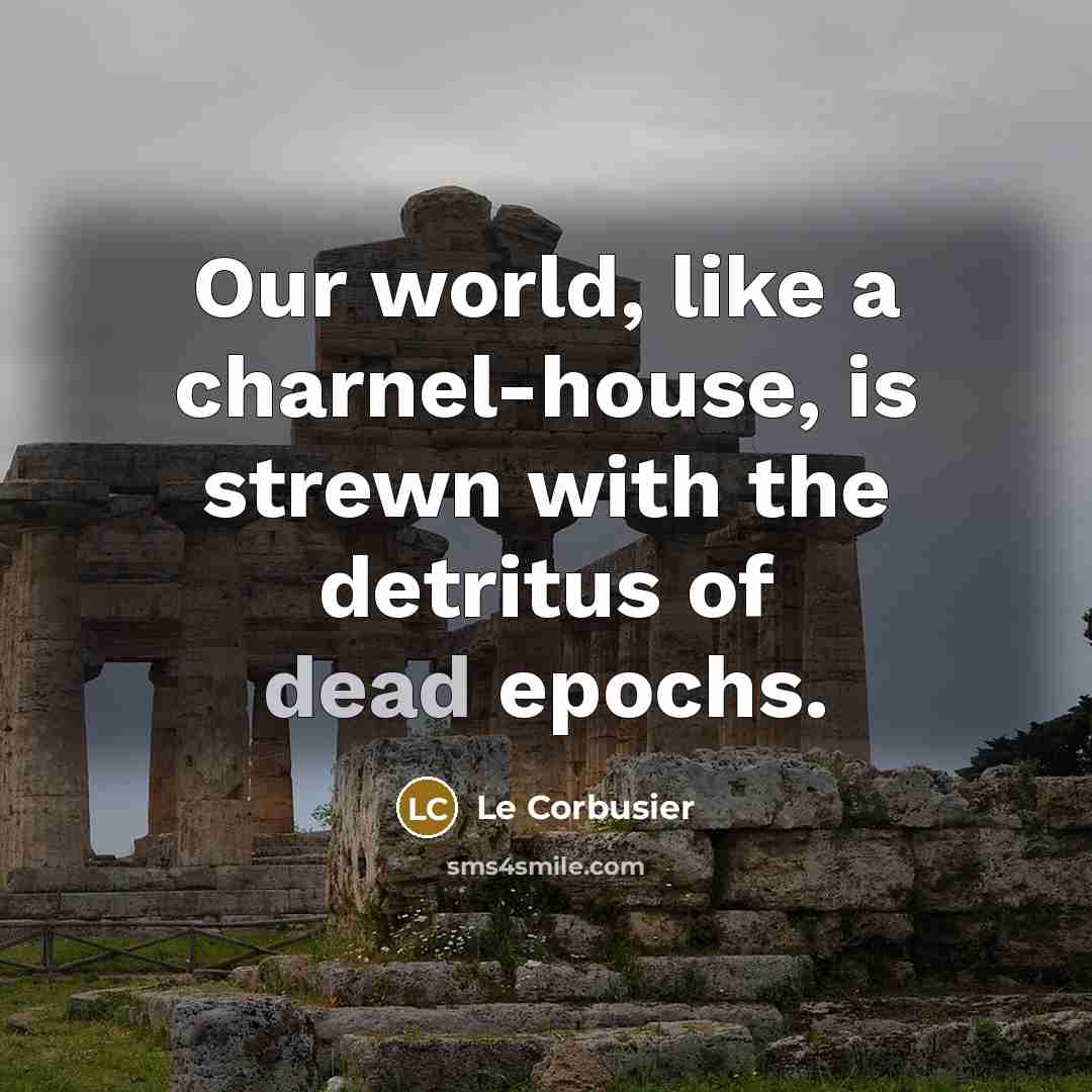 “Our world, like a charnel-house, is strewn with the detritus…” quote by Le Corbusier