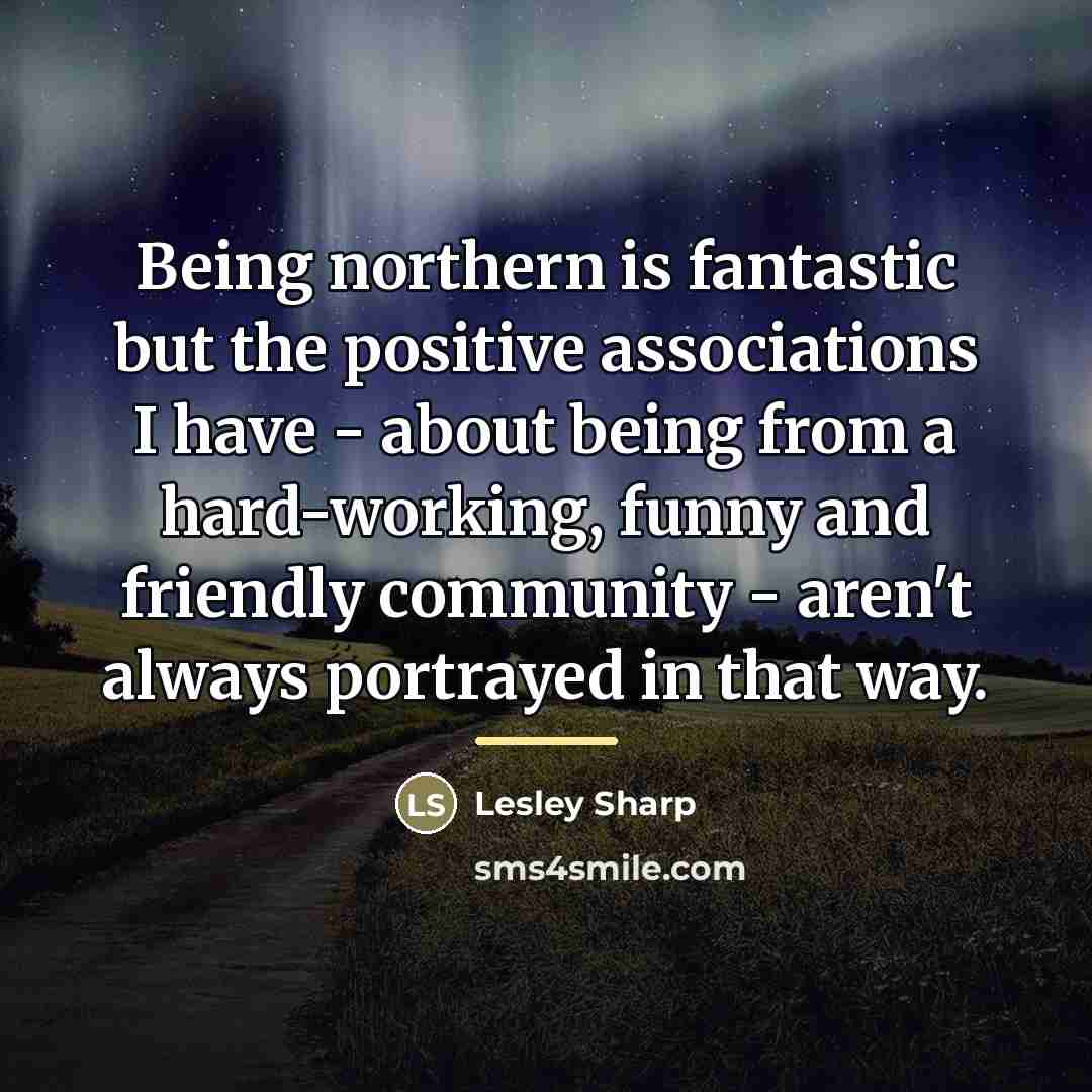 “Being northern is fantastic but the positive associations I have…” quote by Lesley Sharp