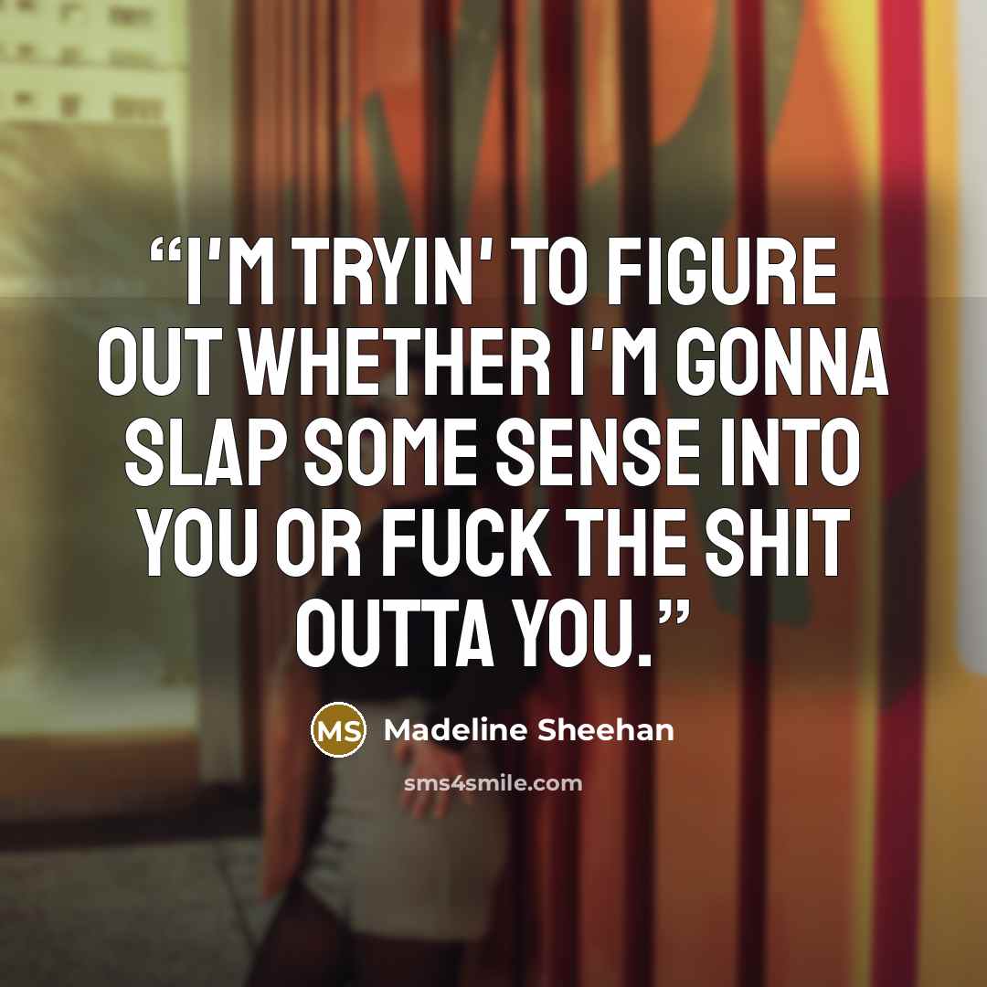 “I'm tryin' to figure out whether I'm gonna slap some sense into you or fuck the shit outta you.” quote by Madeline Sheehan
