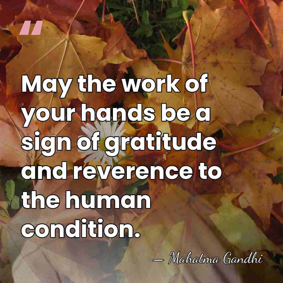 May the work of your hands be a sign of gratitude and&hellip; - Mahatma Gandhi