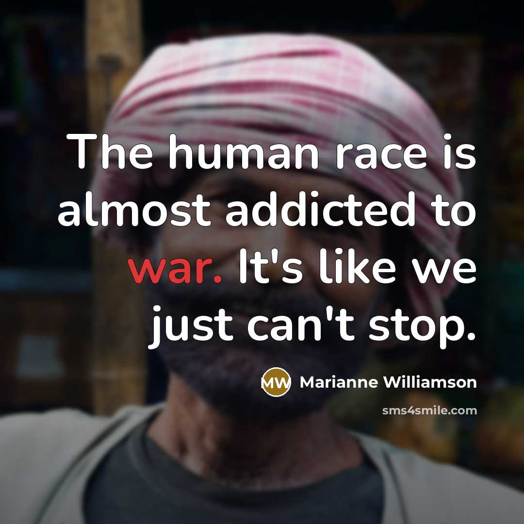 “The human race is almost addicted to war. It's like we just can't stop.” quote by Marianne Williamson