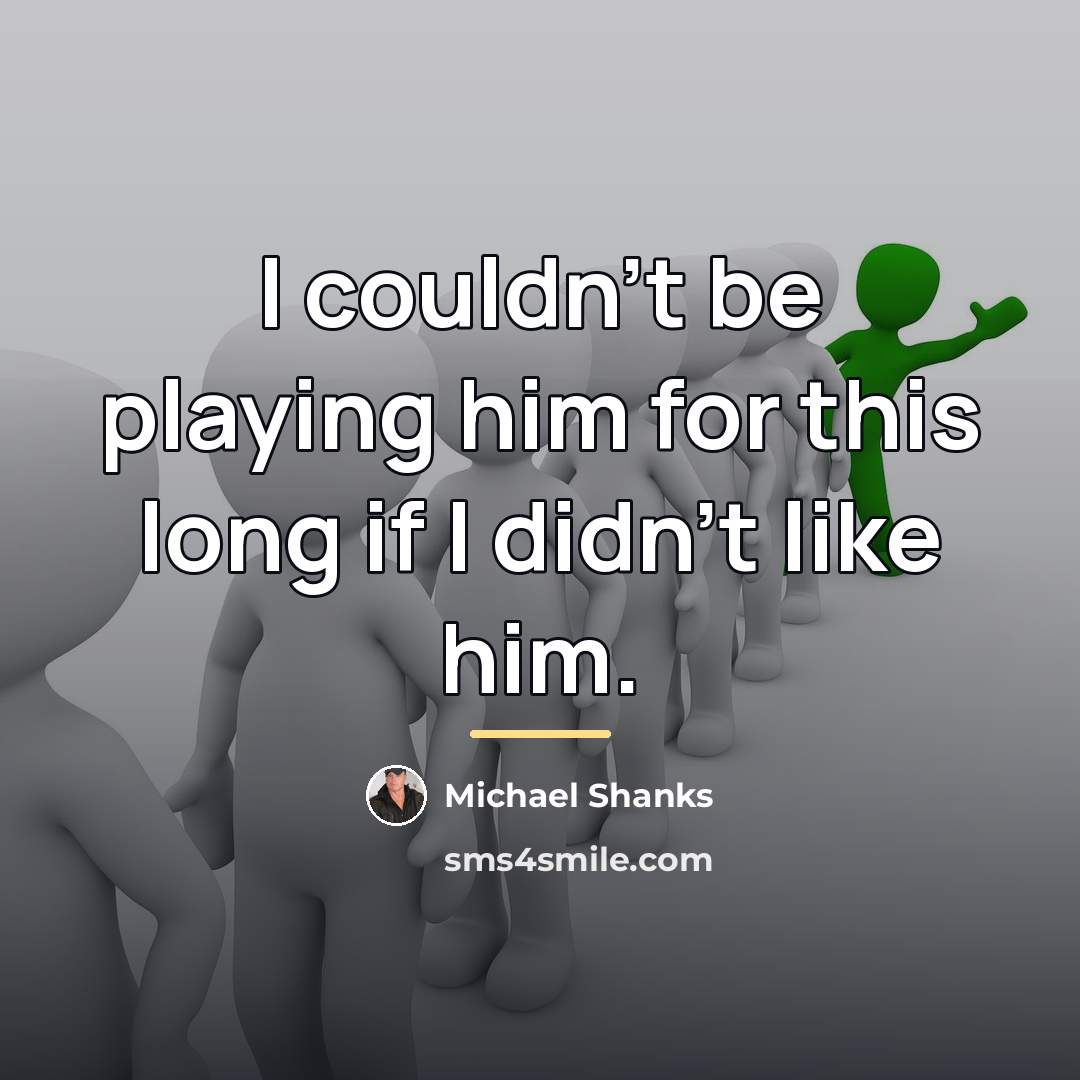 “I couldn't be playing him for this long if I…” quote by Michael Shanks