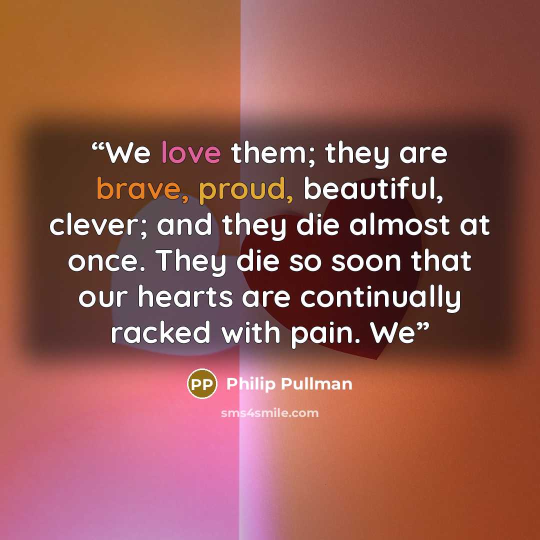 “We love them; they are brave, proud, beautiful, clever; and they die almost at once. They die so soon that our hearts are continually racked with pain. We” quote by Philip Pullman