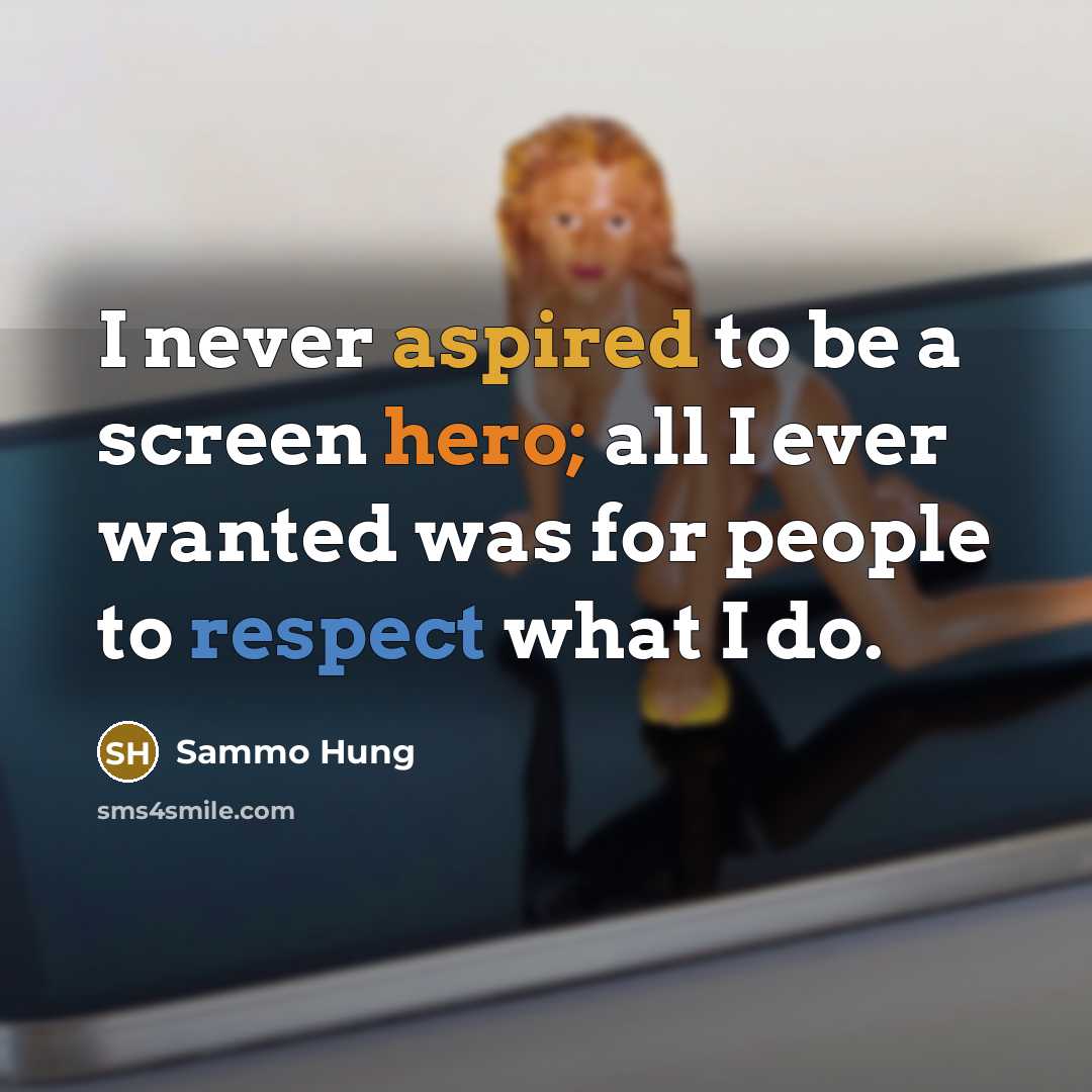 “I never aspired to be a screen hero; all I ever wanted was for people to respect what I do.” quote by Sammo Hung