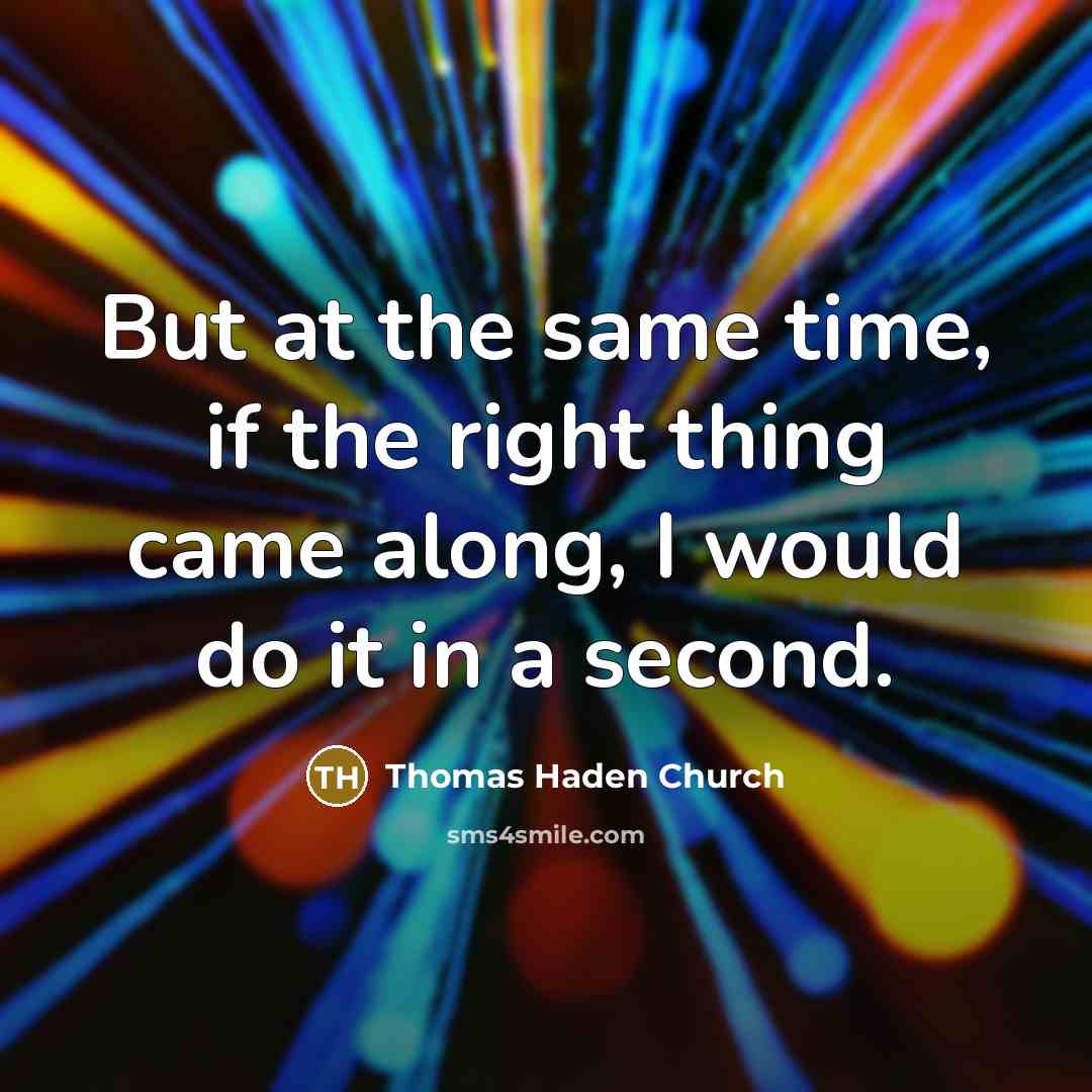 “But at the same time, if the right thing came along, I would do it in a second.” quote by Thomas Haden Church