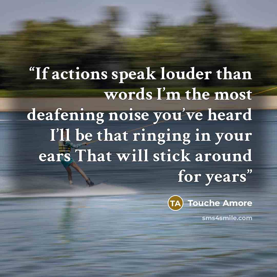 “If actions speak louder than words I’m the most deafening noise you’ve heard I’ll be that ringing in your ears That will stick around for years” quote by Touche Amore