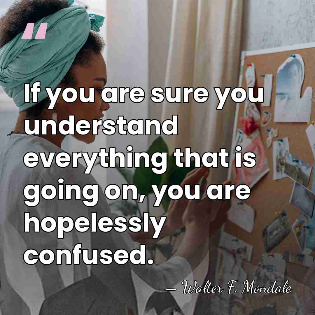 If you are sure you understand everything that is going on, you&hellip; - Walter F. Mondale