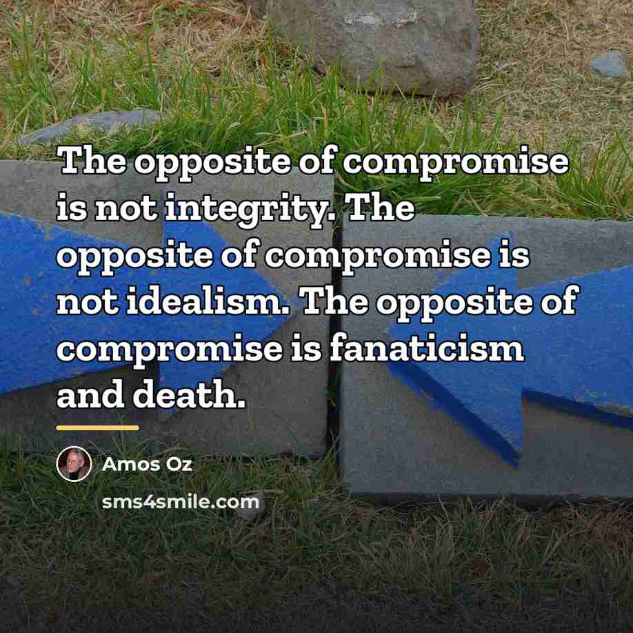 “The opposite of compromise is not integrity. The opposite of…” quote by Amos Oz