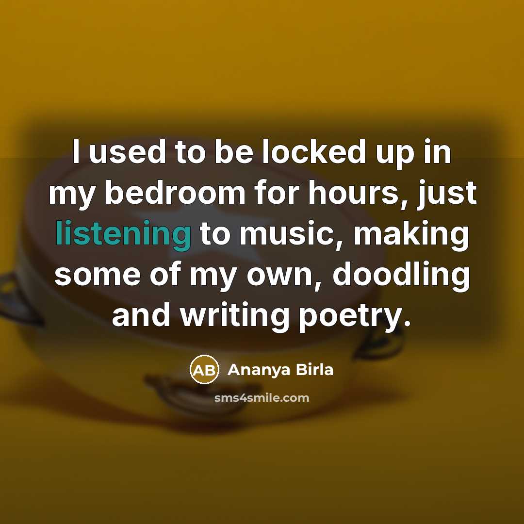 “I used to be locked up in my bedroom for hours, just listening to music, making some of my own, doodling and writing poetry.” quote by Ananya Birla