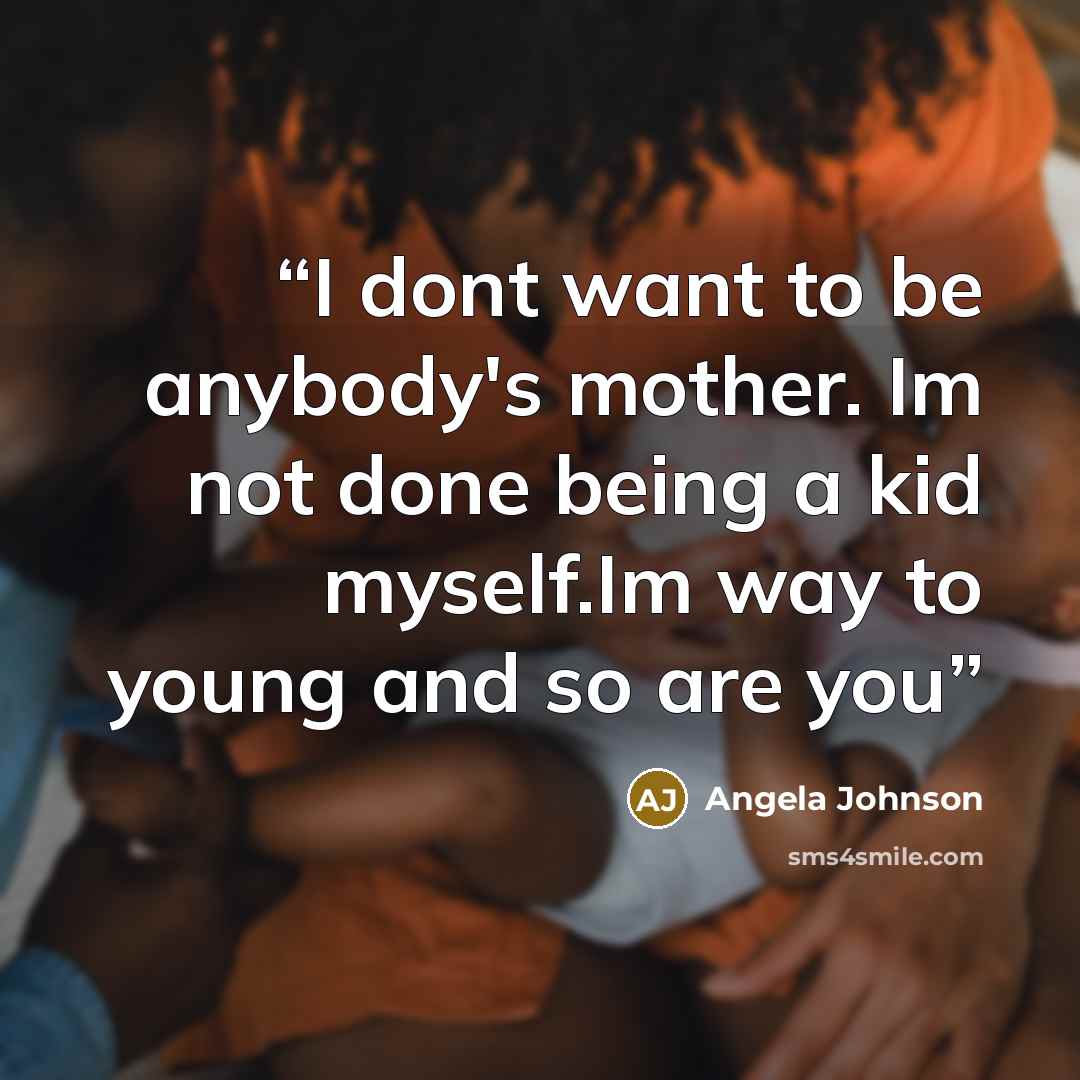 “I dont want to be anybody's mother. Im not done being a kid myself.Im way to young and so are you” quote by Angela Johnson