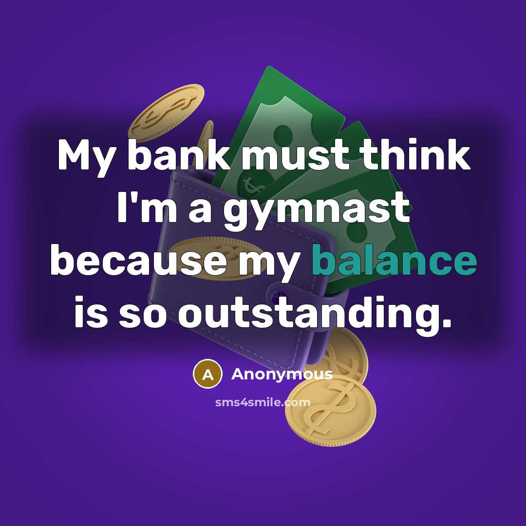 “My bank must think I'm a gymnast because my balance…” quote by Anonymous