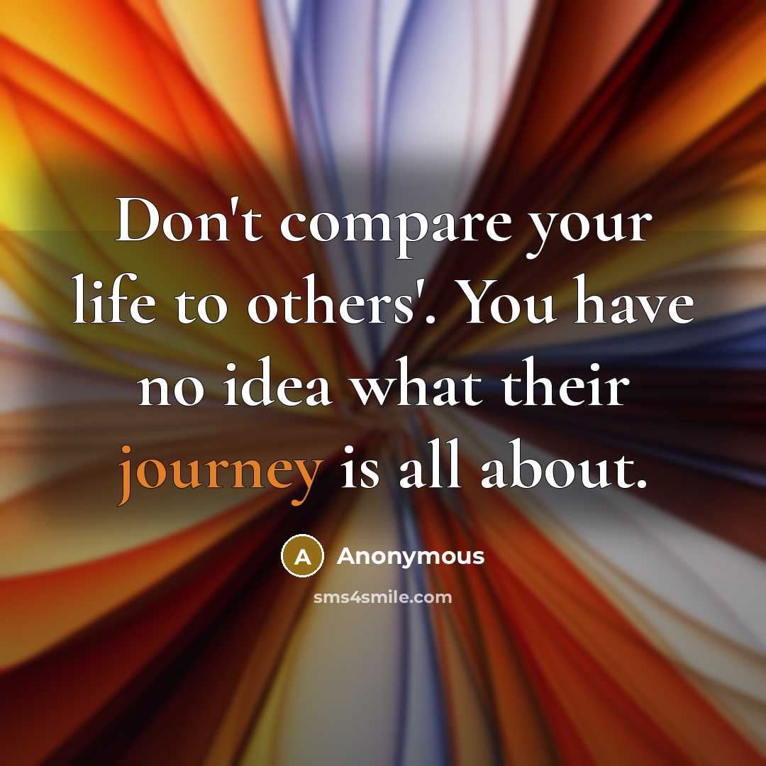 “Don't compare your life to others'. You have no idea what their journey is all about.” quote by Anonymous