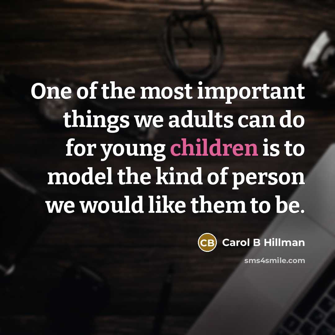“One of the most important things we adults can do for young children is to model the kind of person we would like them to be.” quote by Carol B Hillman