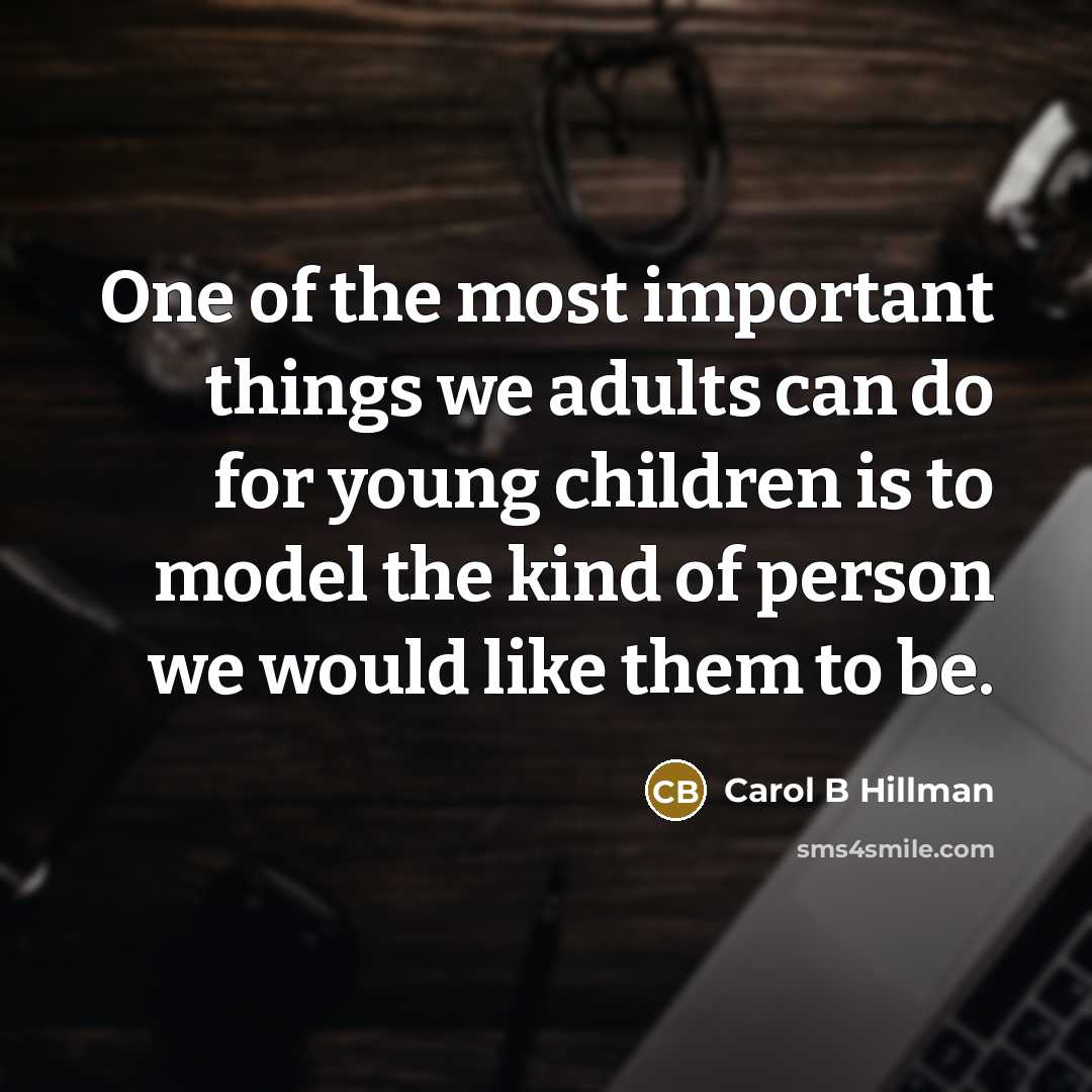 “One of the most important things we adults can do for young children is to model the kind of person we would like them to be.” quote by Carol B Hillman