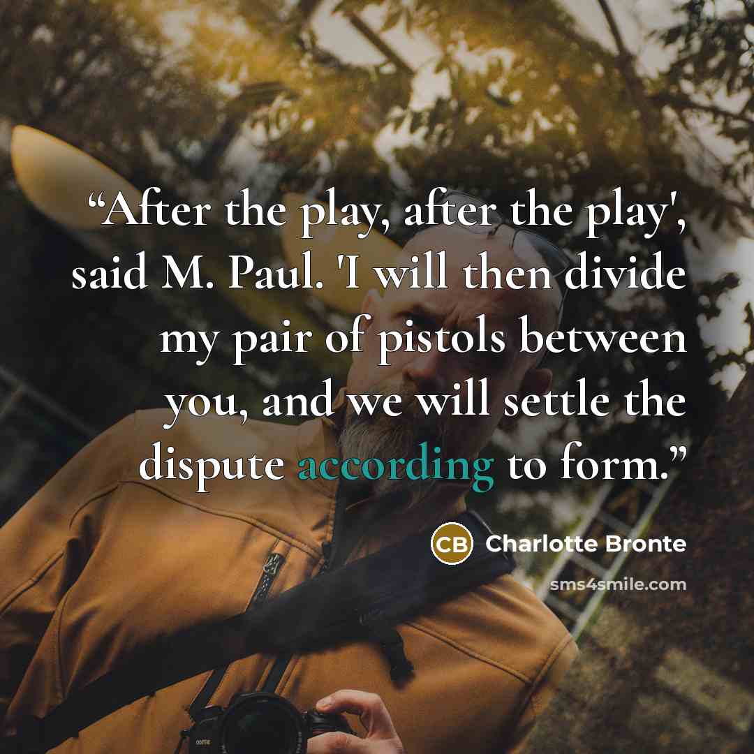 “After the play, after the play', said M. Paul. 'I will then divide my pair of pistols between you, and we will settle the dispute according to form.” quote by Charlotte Brontë