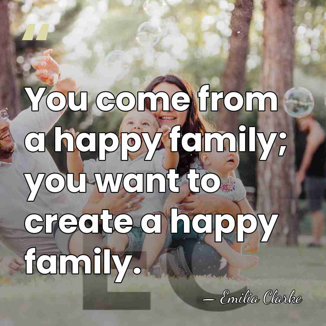 You come from a happy family; you want to create a happy&hellip; - Emilia Clarke