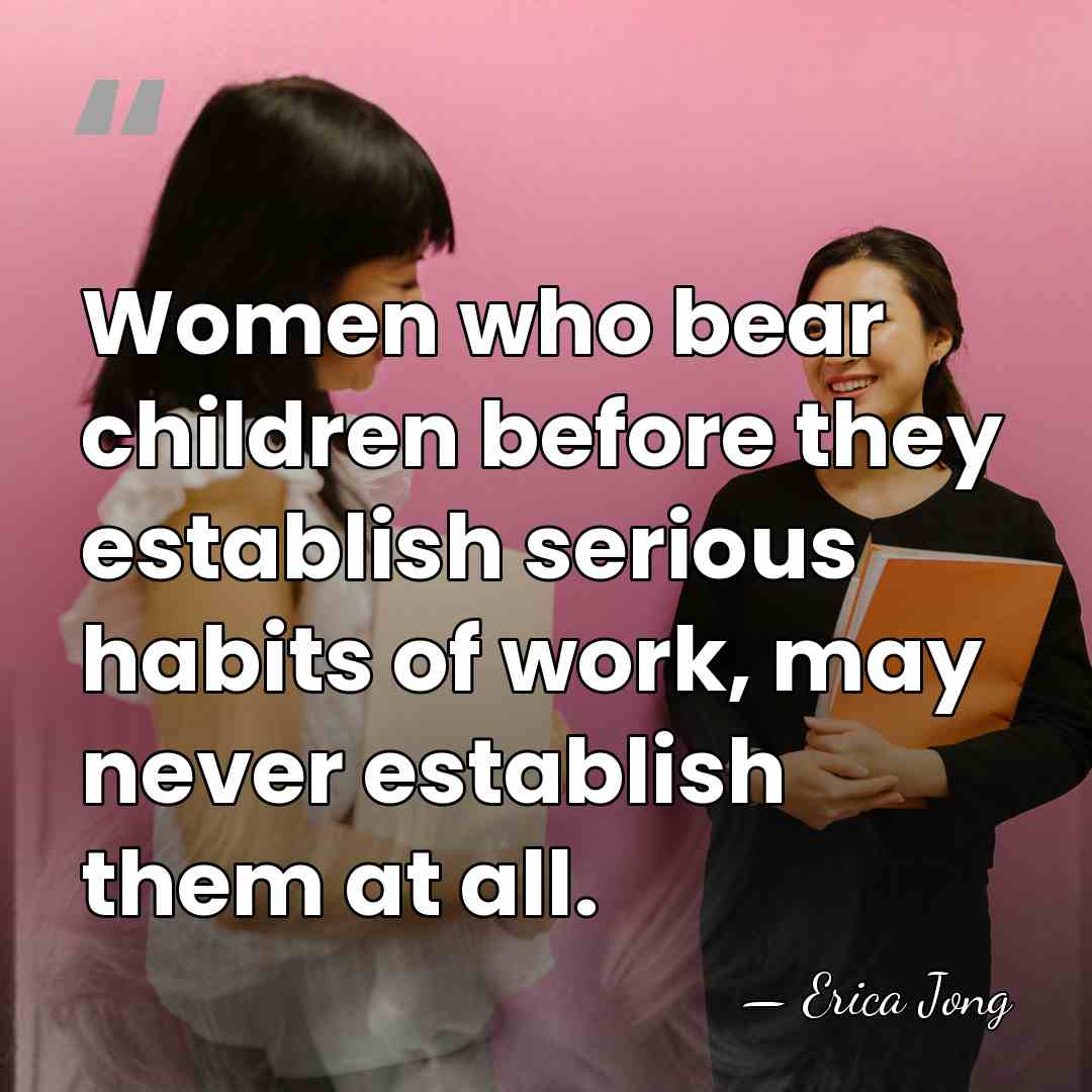 Women who bear children before they establish serious habits of work, may&hellip; - Erica Jong
