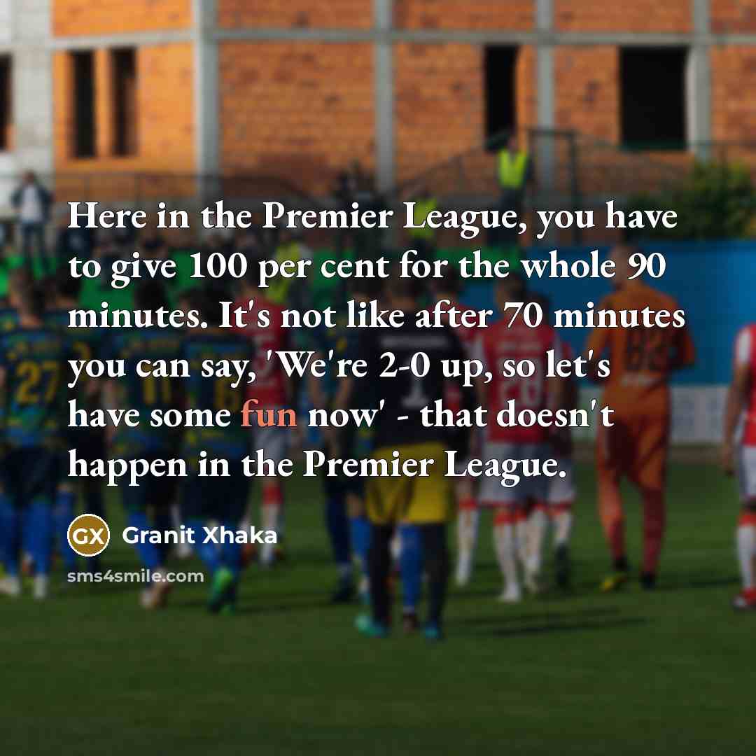 “Here in the Premier League, you have to give 100…” quote by Granit Xhaka
