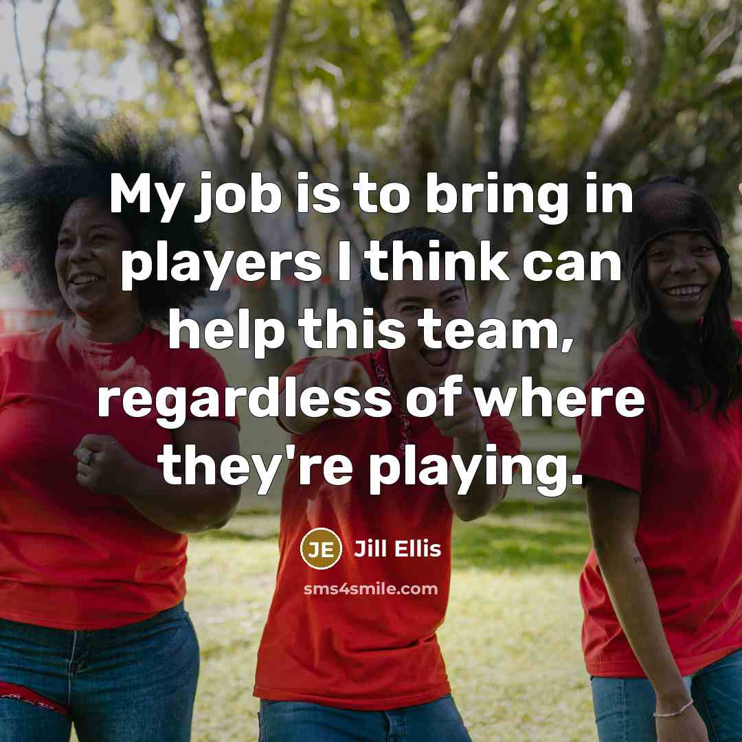 “My job is to bring in players I think can…” quote by Jill Ellis
