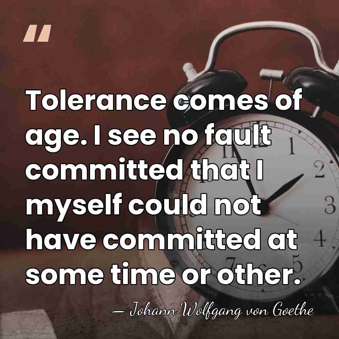 Tolerance comes of age. I see no fault committed that I myself&hellip; - Johann Wolfgang von Goethe