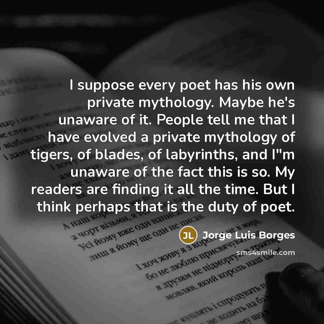 “I suppose every poet has his own private mythology. Maybe…” quote by Jorge Luis Borges