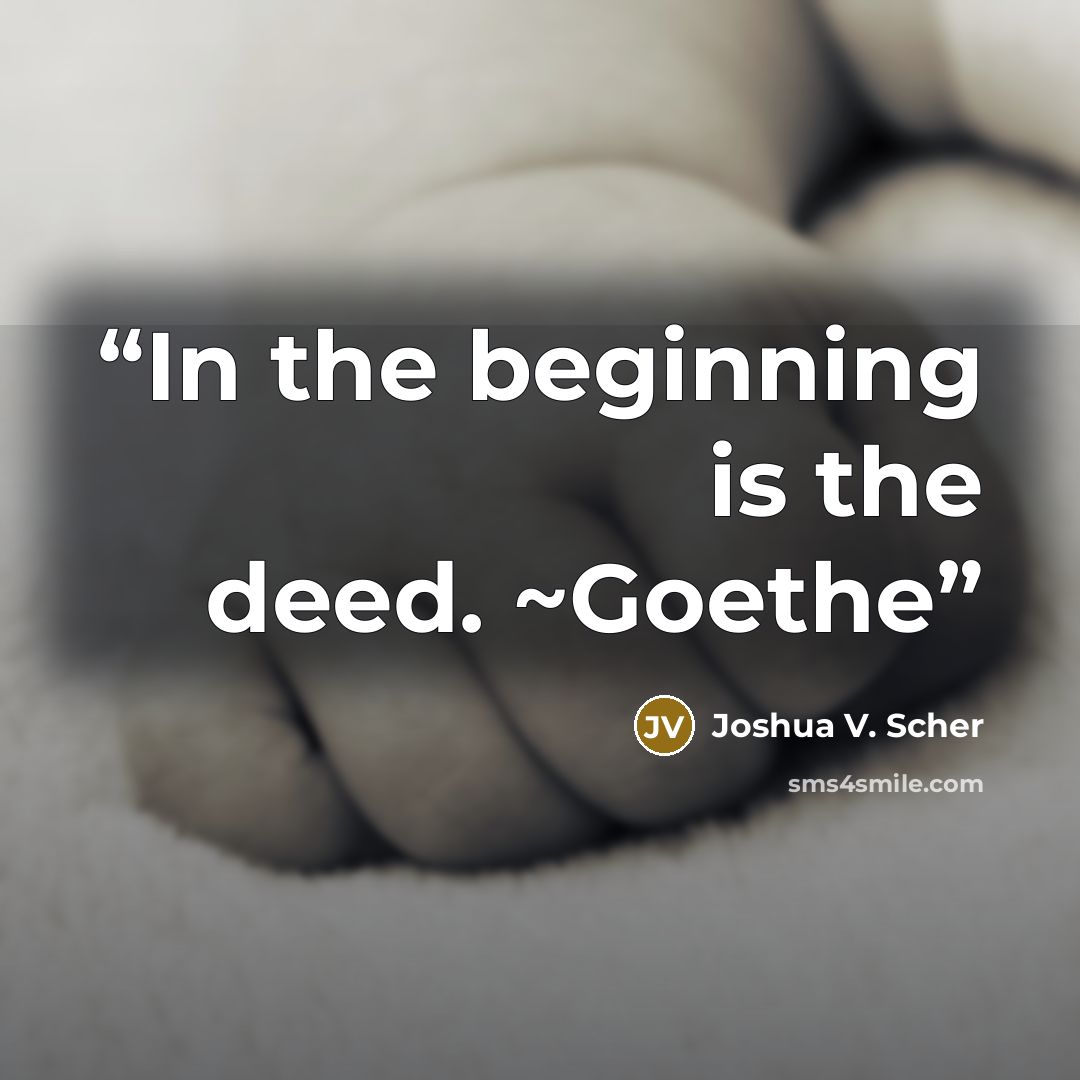 “In the beginning is the deed. ~Goethe” quote by Joshua V. Scher