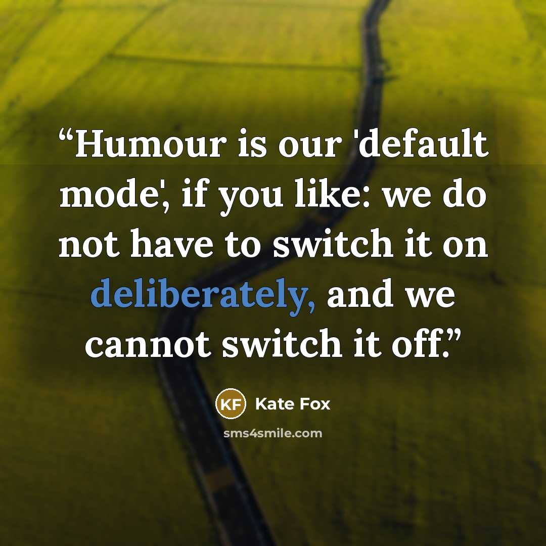 “Humour is our 'default mode', if you like: we do not have to switch it on deliberately, and we cannot switch it off.” quote by Kate Fox