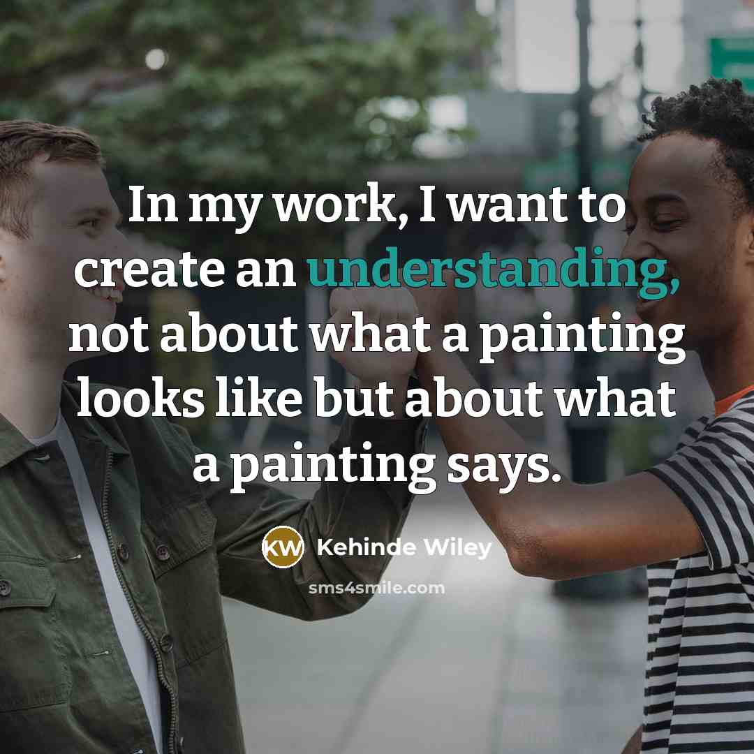 “In my work, I want to create an understanding, not about what a painting looks like but about what a painting says.” quote by Kehinde Wiley