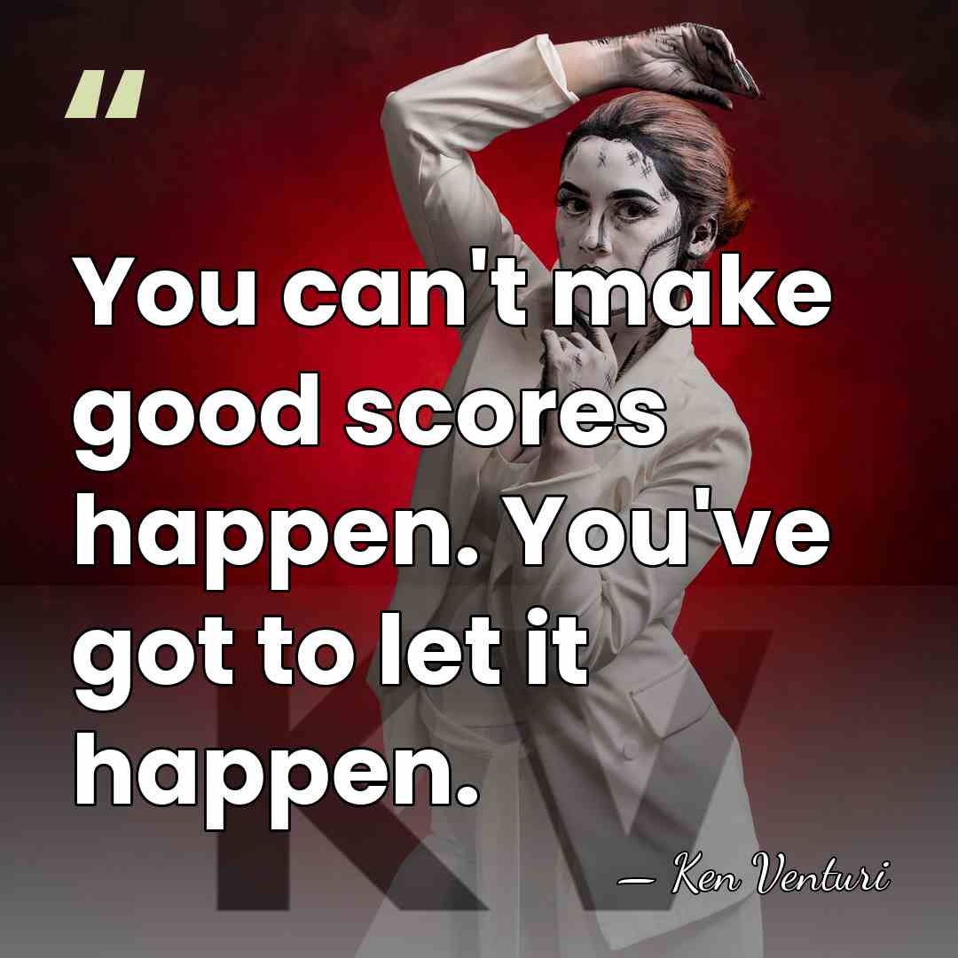 You can't make good scores happen. You've got to let it happen. - Ken Venturi