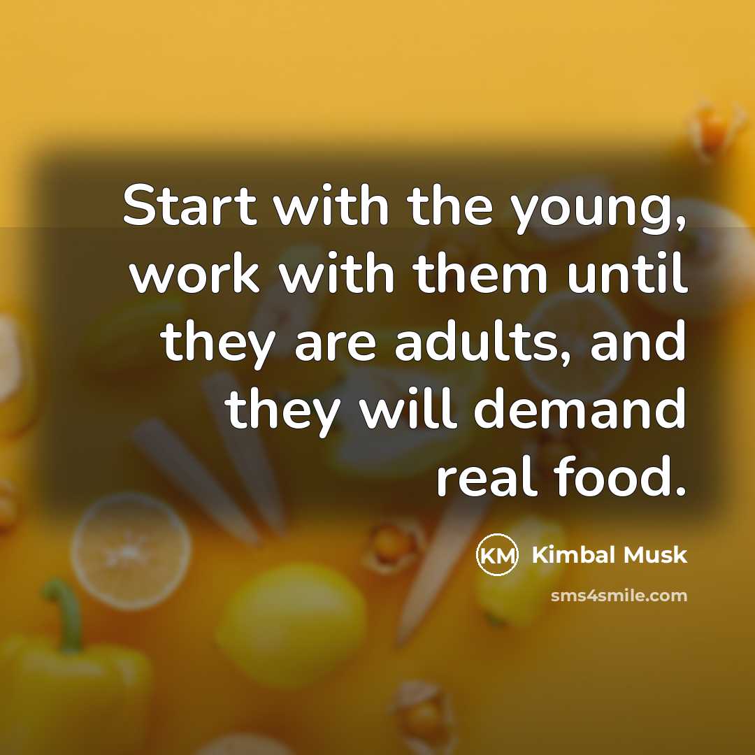 “Start with the young, work with them until they are…” quote by Kimbal Musk