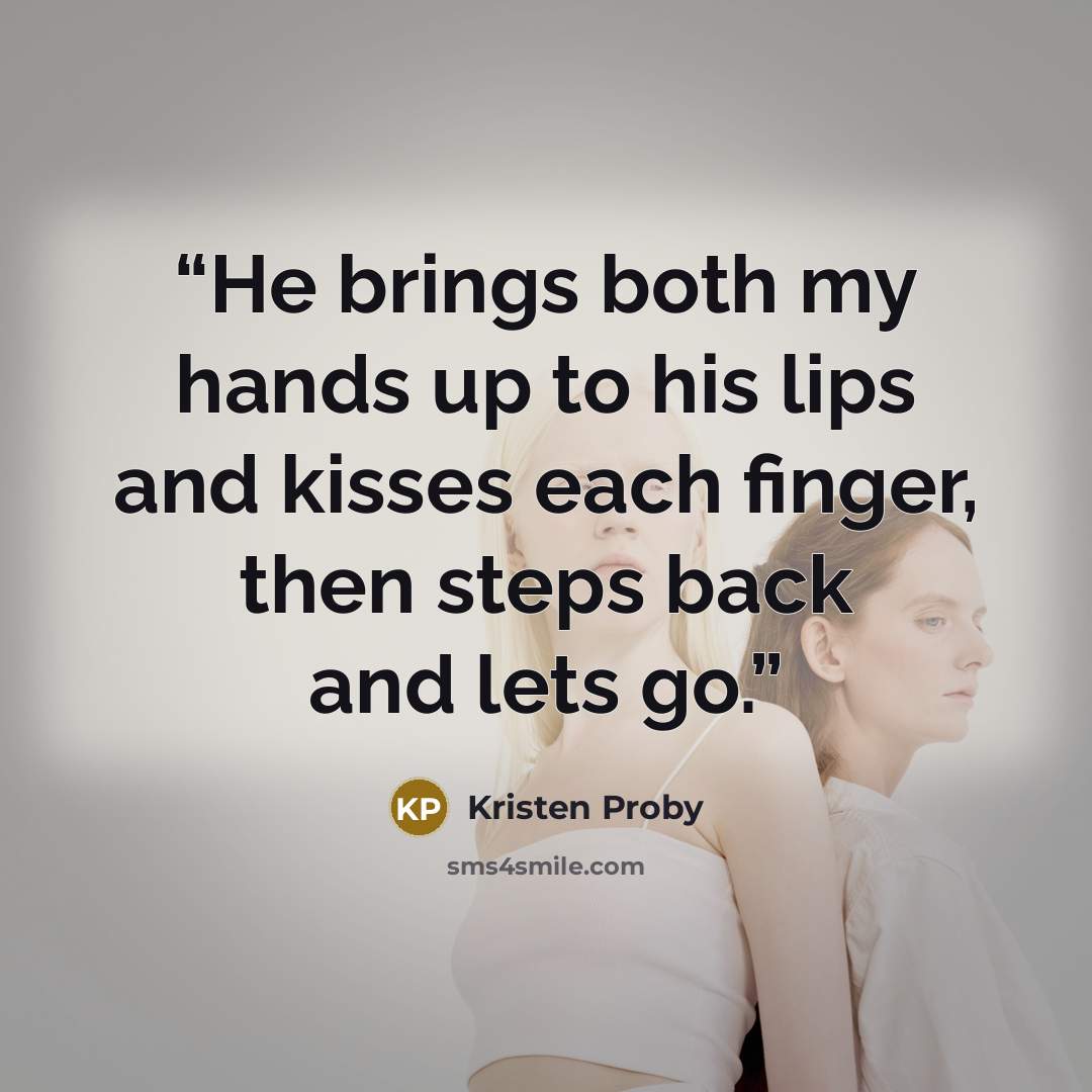 “He brings both my hands up to his lips and kisses each finger, then steps back and lets go.” quote by Kristen Proby
