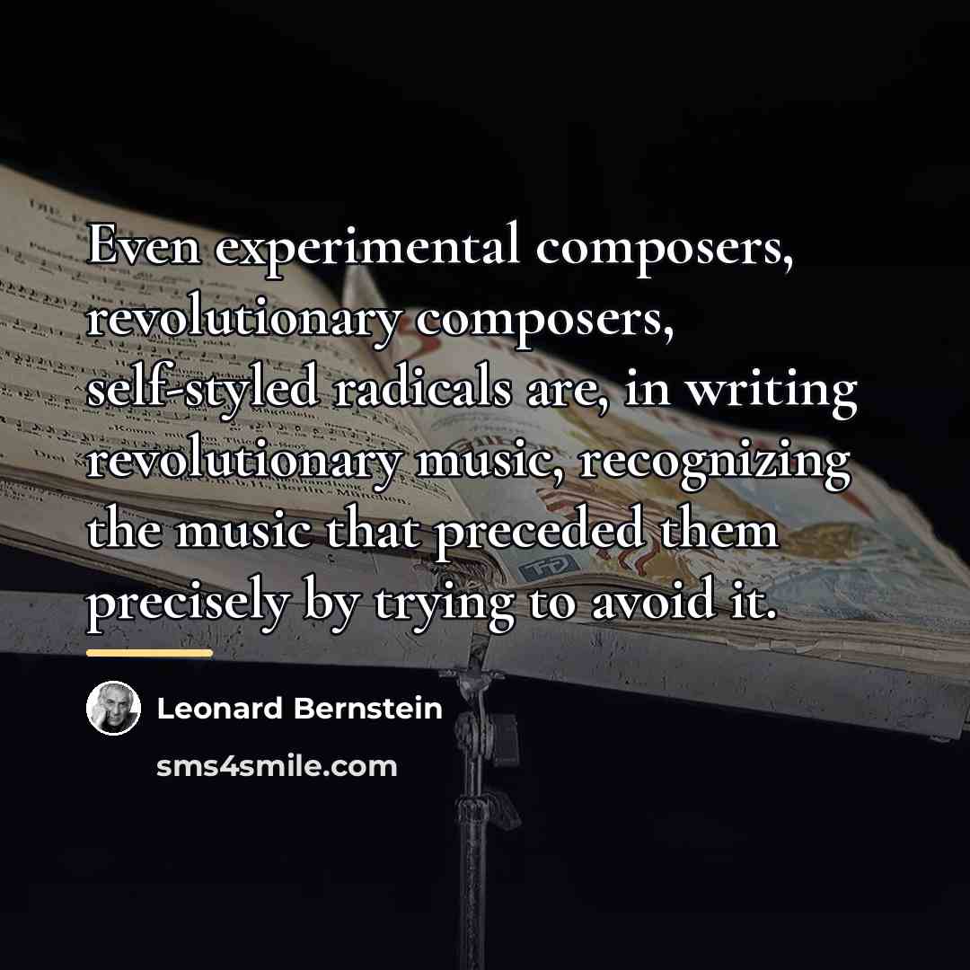 “Even experimental composers, revolutionary composers, self-styled radicals are, in writing…” quote by Leonard Bernstein