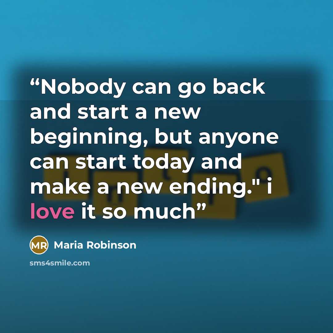 “Nobody can go back and start a new beginning, but anyone can start today and make a new ending." i love it so much” quote by Maria Robinson