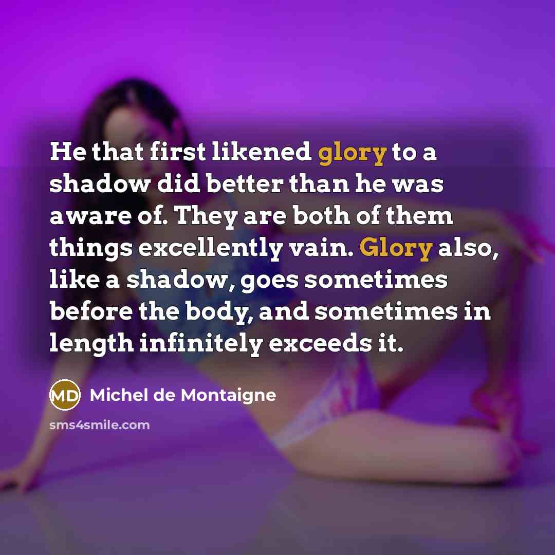 “He that first likened glory to a shadow did better…” quote by Michel de Montaigne