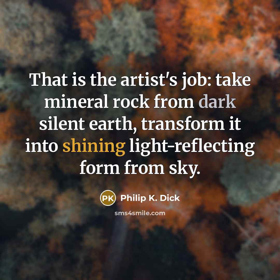 “That is the artist's job: take mineral rock from dark…” quote by Philip K. Dick
