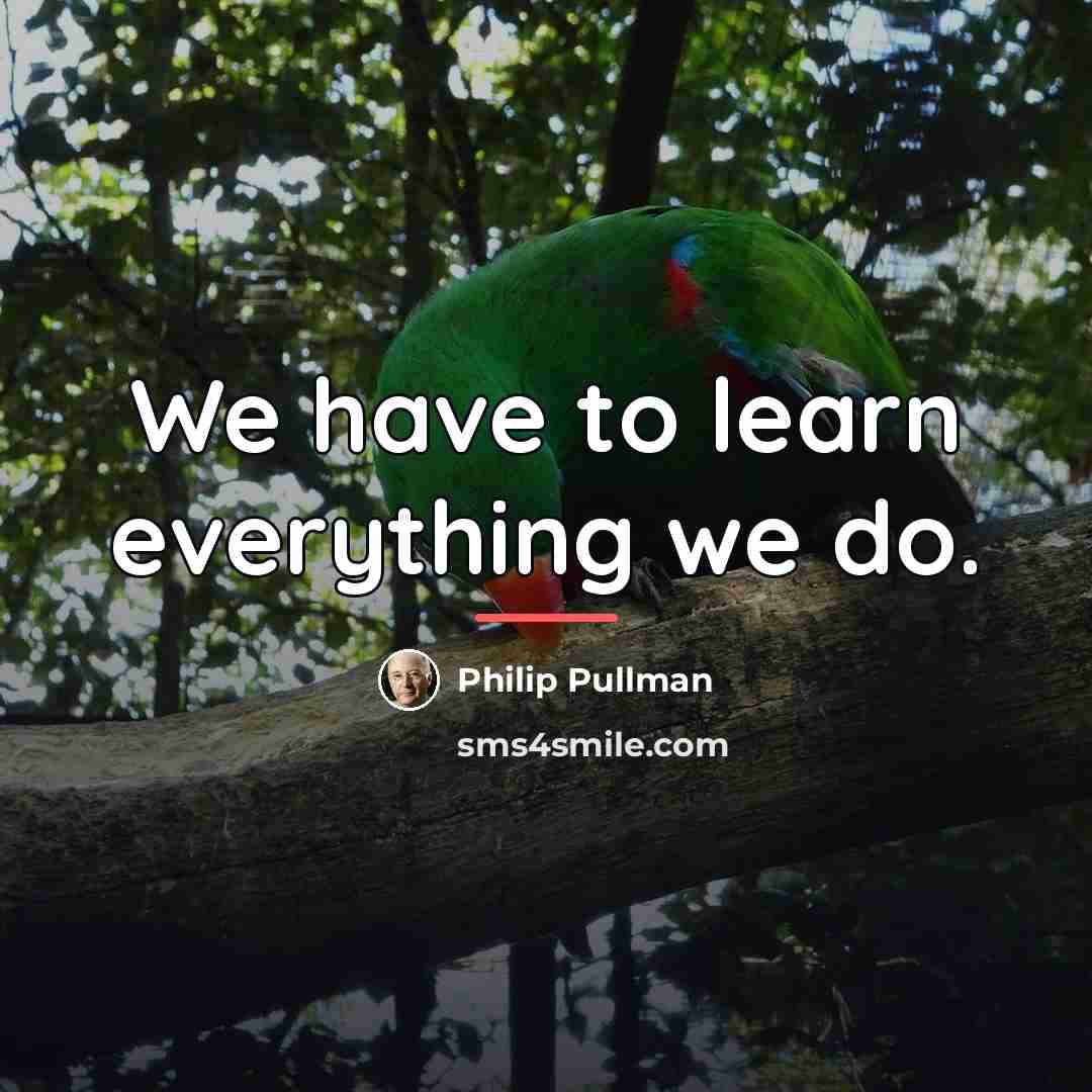 “We have to learn everything we do.…” quote by Philip Pullman