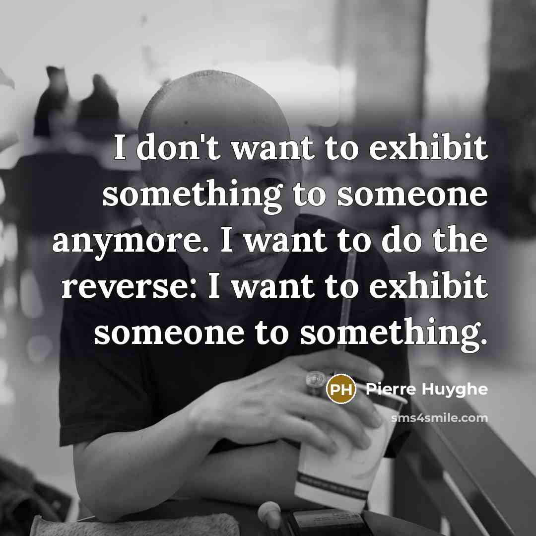 “I don't want to exhibit something to someone anymore. I…” quote by Pierre Huyghe
