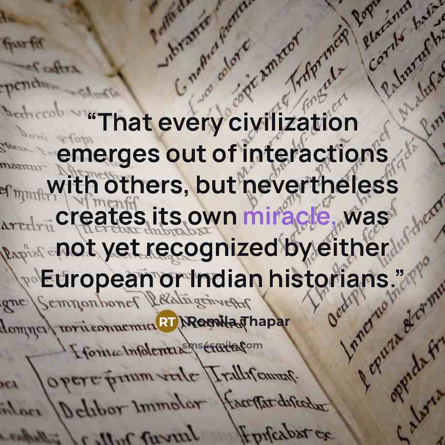 “That every civilization emerges out of interactions with others, but nevertheless creates its own miracle, was not yet recognized by either European or Indian historians.” quote by Romila Thapar