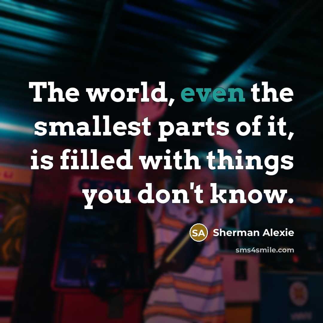 “The world, even the smallest parts of it, is filled…” quote by Sherman Alexie