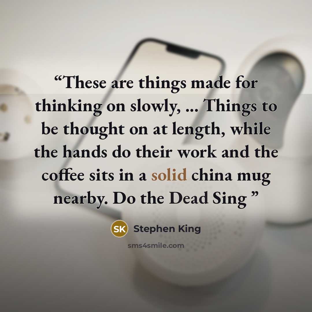 “These are things made for thinking on slowly, ... Things to be thought on at length, while the hands do their work and the coffee sits in a solid china mug nearby. Do the Dead Sing” quote by Stephen King