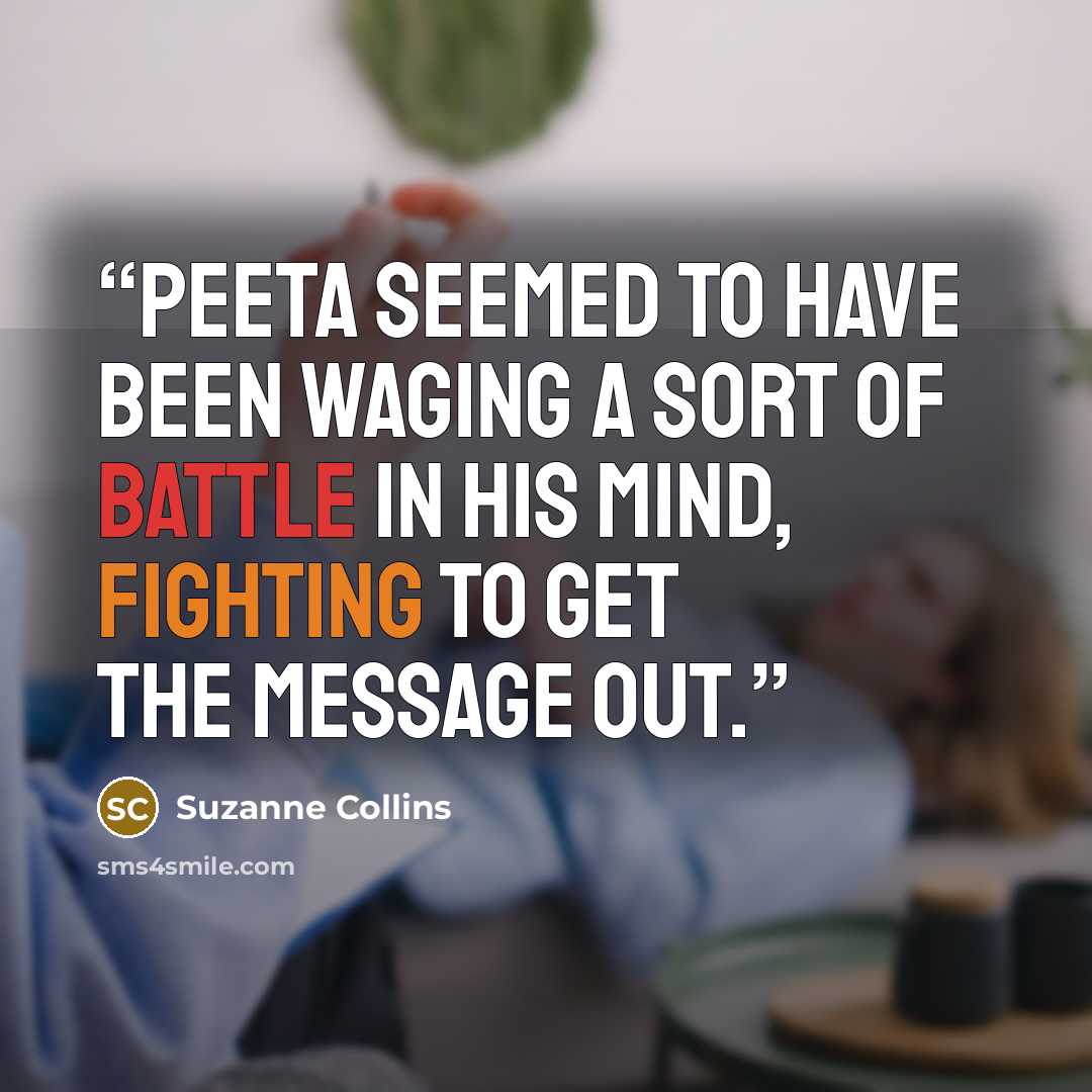 “Peeta seemed to have been waging a sort of battle in his mind, fighting to get the message out.” quote by Suzanne Collins