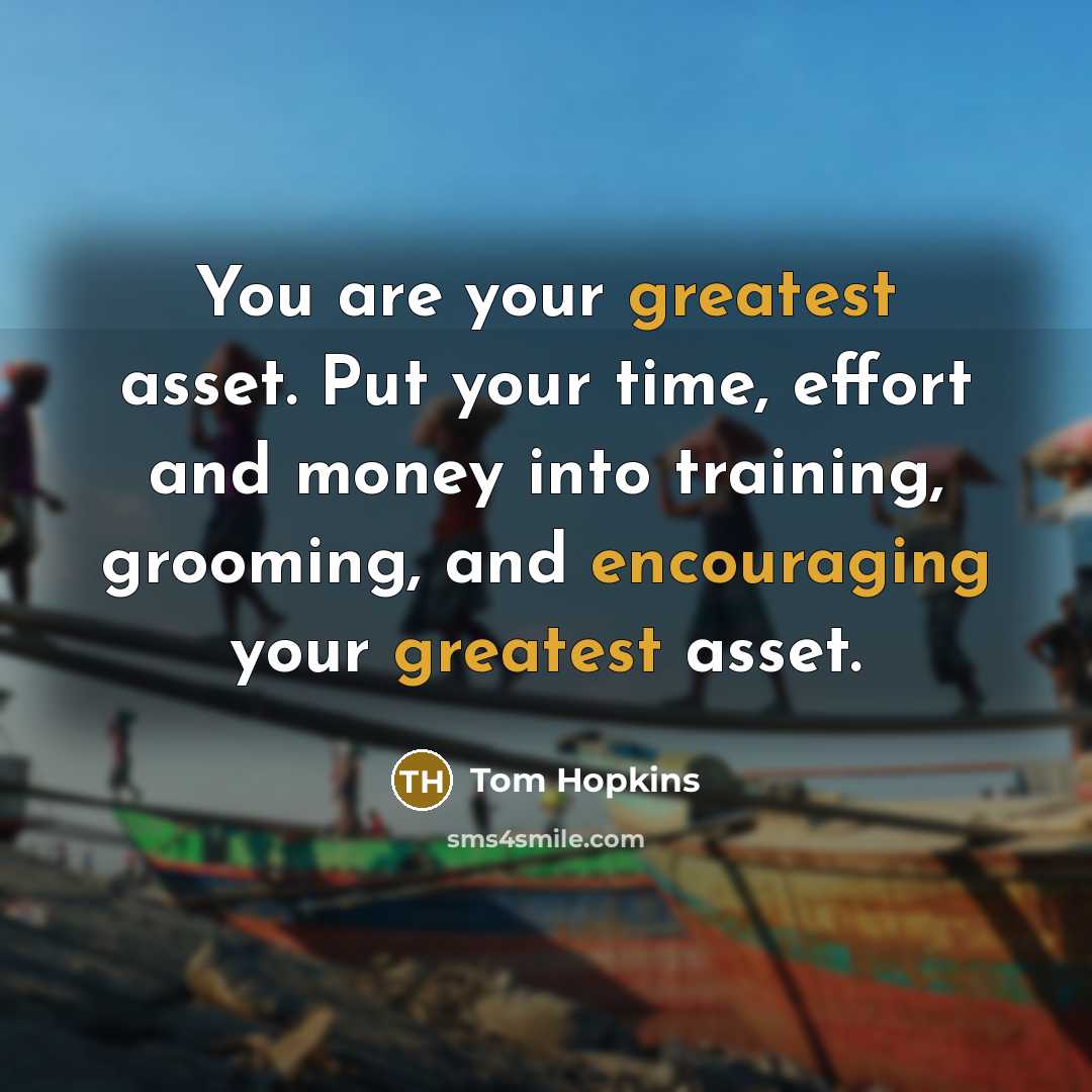 “You are your greatest asset. Put your time, effort and money into training, grooming, and encouraging your greatest asset.” quote by Tom Hopkins