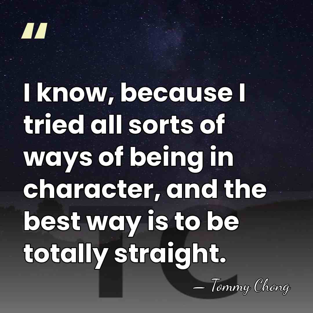 I know, because I tried all sorts of ways of being in&hellip; - Tommy Chong