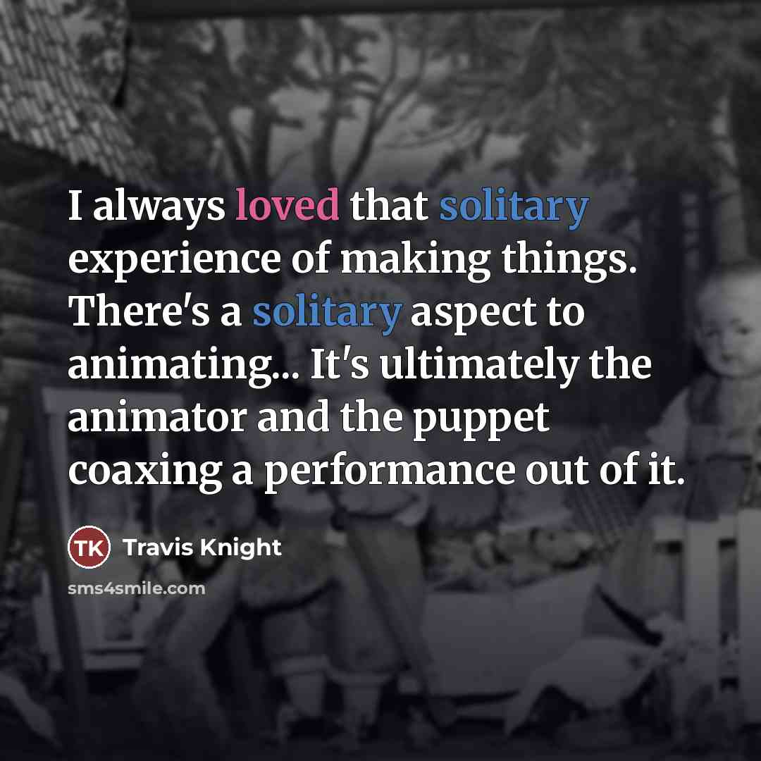 “I always loved that solitary experience of making things. There's…” quote by Travis Knight