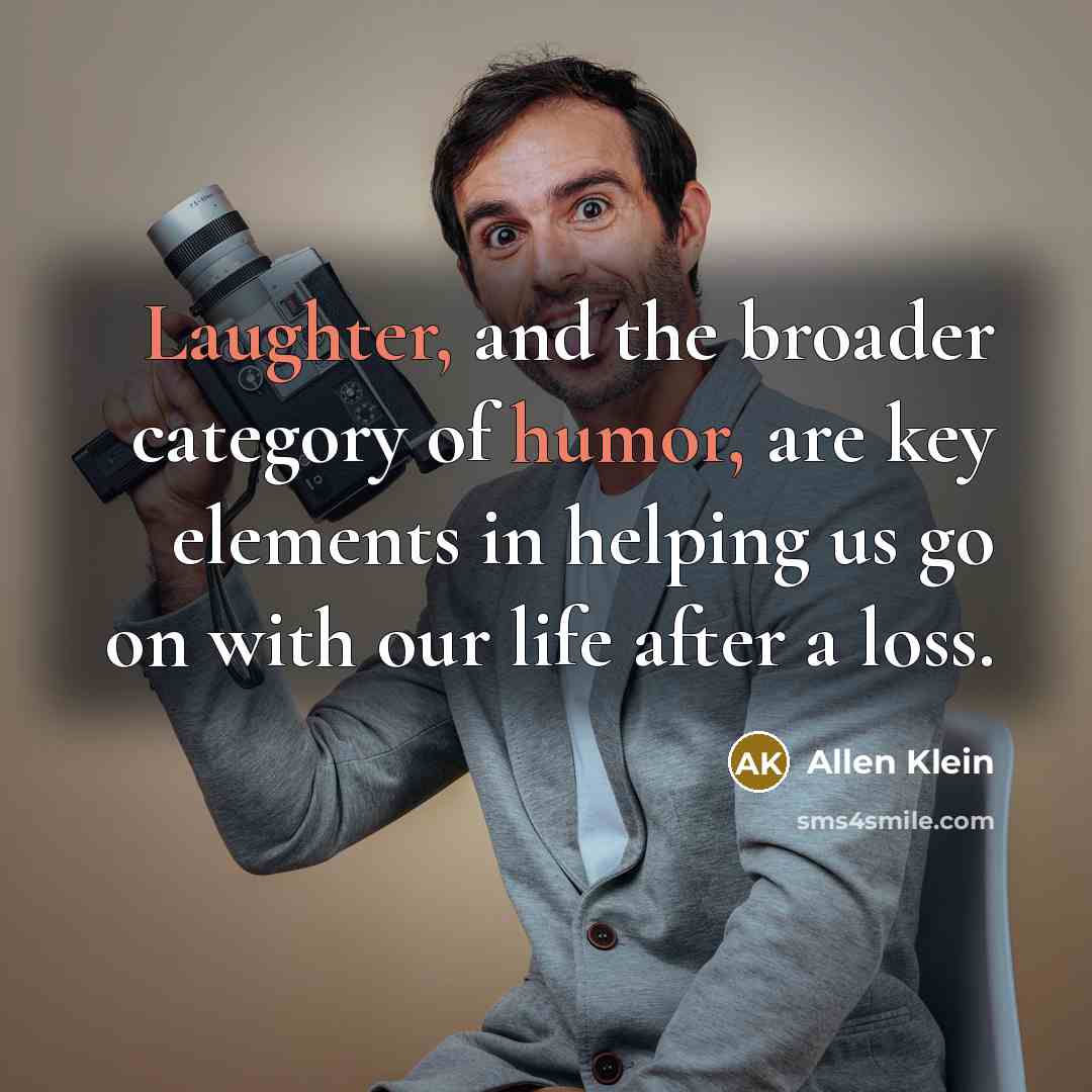 “Laughter, and the broader category of humor, are key elements in helping us go on with our life after a loss.” quote by Allen Klein