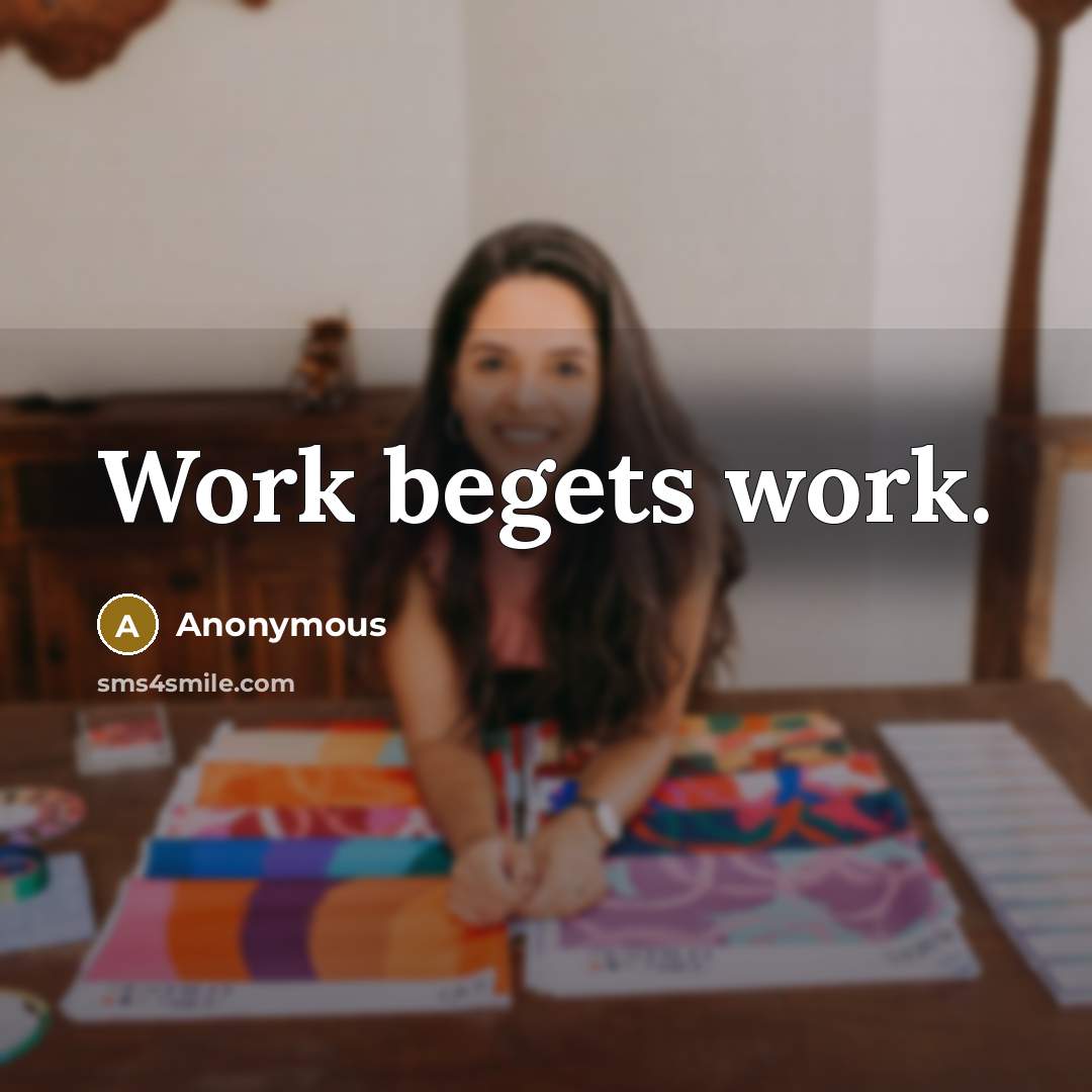 “Work begets work.” quote by Anonymous