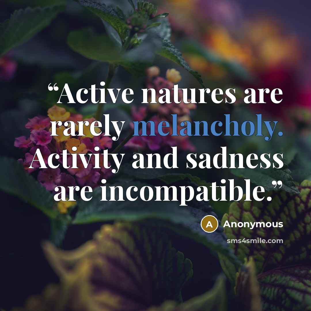 “Active natures are rarely melancholy. Activity and sadness are incompatible.” quote by Anonymous